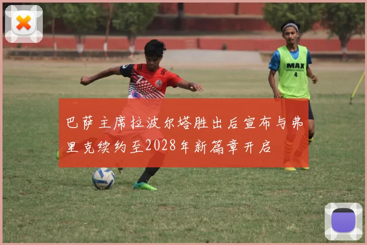 巴萨主席拉波尔塔胜出后宣布与弗里克续约至2028年新篇章开启