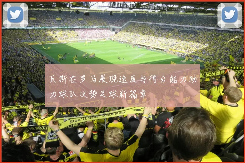 瓦斯在罗马展现速度与得分能力助力球队攻势足球新篇章