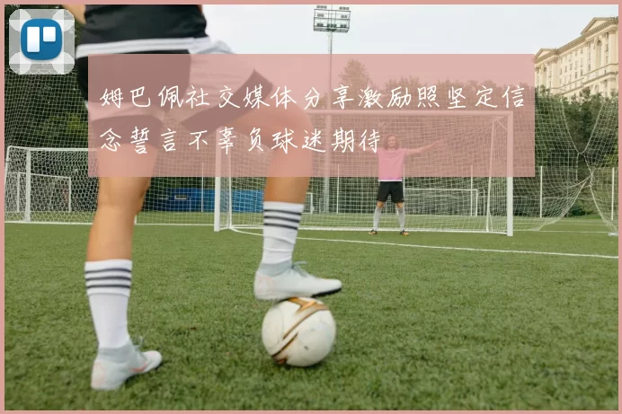 姆巴佩社交媒体分享激励照坚定信念誓言不辜负球迷期待