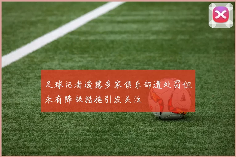 足球记者透露多家俱乐部遭处罚但未有降级措施引发关注