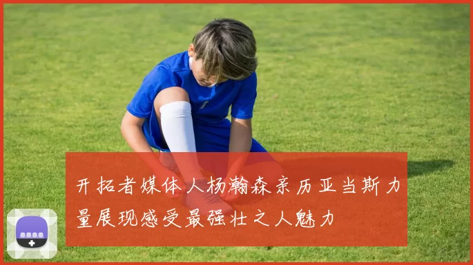 开拓者媒体人杨瀚森亲历亚当斯力量展现感受最强壮之人魅力