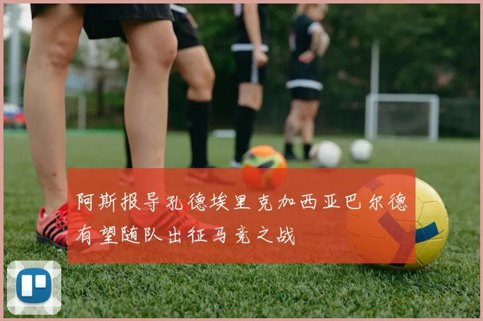 阿斯报导孔德埃里克加西亚巴尔德有望随队出征马竞之战