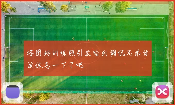 塔图姆训练照引发哈利调侃兄弟你该休息一下了吧