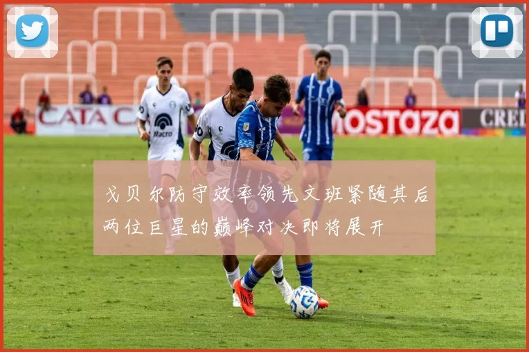 戈贝尔防守效率领先文班紧随其后两位巨星的巅峰对决即将展开