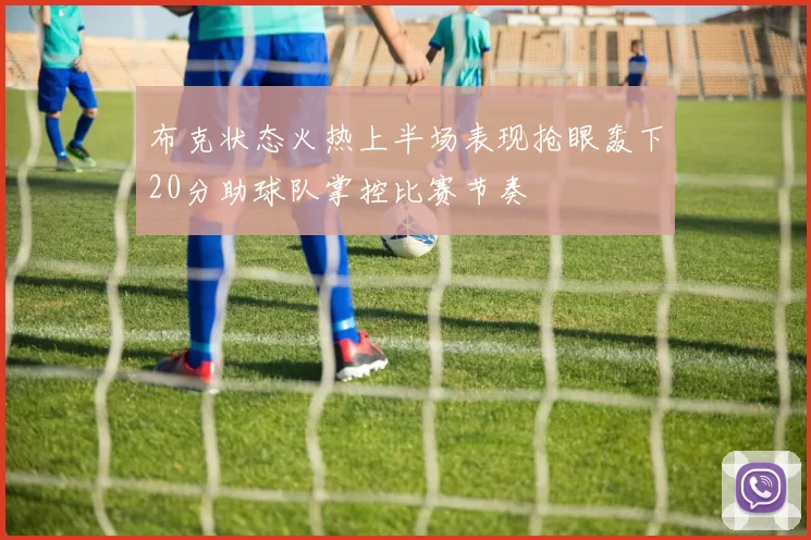 布克状态火热上半场表现抢眼轰下20分助球队掌控比赛节奏