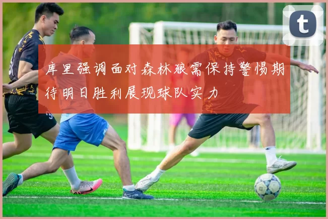 库里强调面对森林狼需保持警惕期待明日胜利展现球队实力