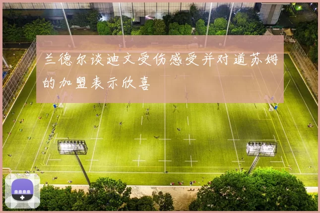 兰德尔谈迪文受伤感受并对道苏姆的加盟表示欣喜