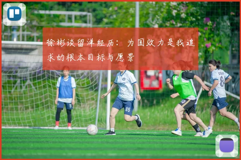 徐彬谈留洋经历：为国效力是我追求的根本目标与愿景
