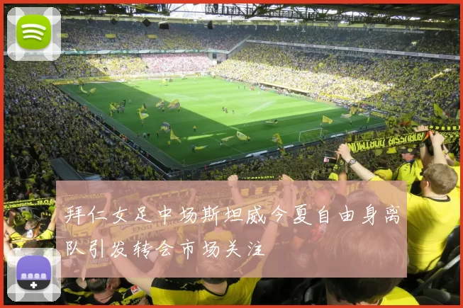 拜仁女足中场斯坦威今夏自由身离队引发转会市场关注