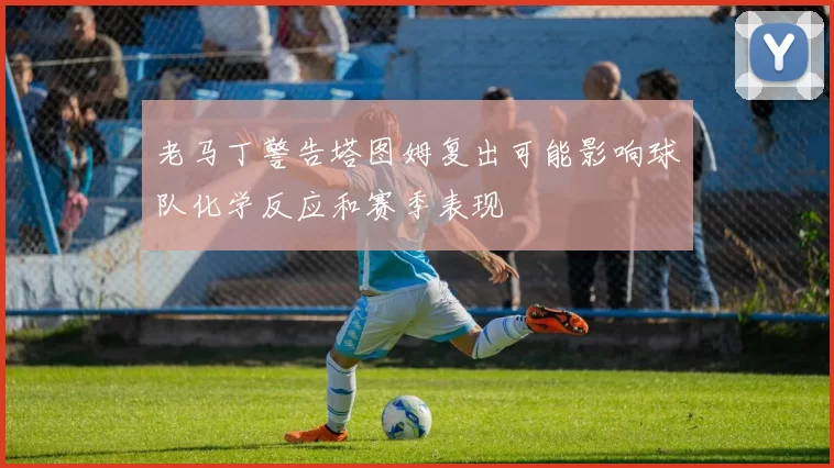 老马丁警告塔图姆复出可能影响球队化学反应和赛季表现
