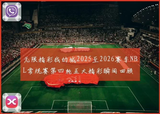无限精彩我的城2025至2026赛季NBL常规赛第四轮五大精彩瞬间回顾