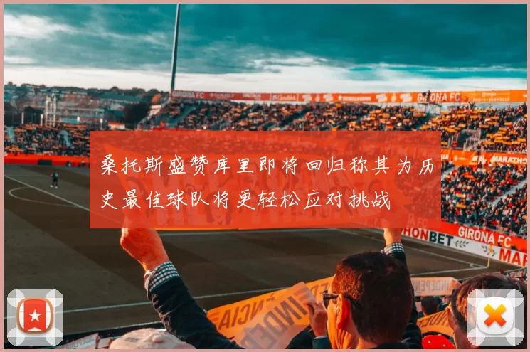 桑托斯盛赞库里即将回归称其为历史最佳球队将更轻松应对挑战