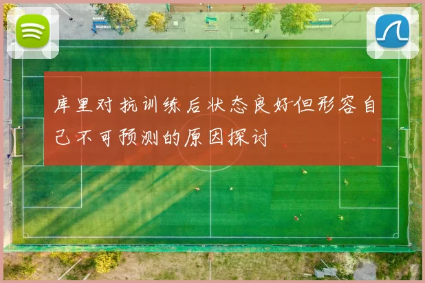 库里对抗训练后状态良好但形容自己不可预测的原因探讨