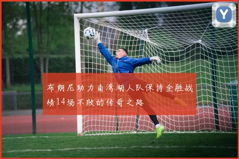 布朗尼助力南湾湖人队保持全胜战绩14场不败的传奇之路