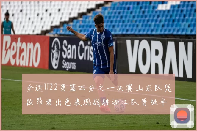 全运U22男篮四分之一决赛山东队凭段昂君出色表现战胜浙江队晋级半决赛