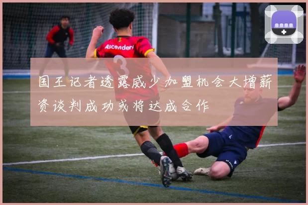 国王记者透露威少加盟机会大增薪资谈判成功或将达成合作