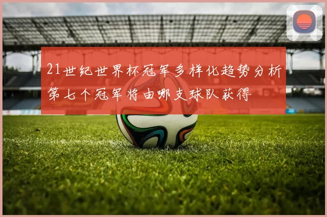 21世纪世界杯冠军多样化趋势分析第七个冠军将由哪支球队获得
