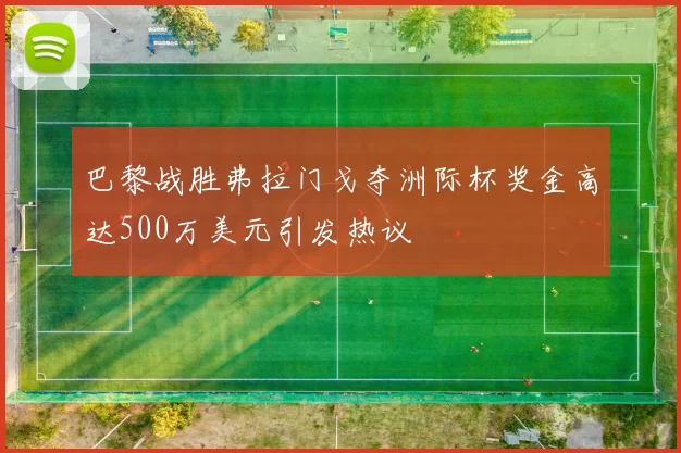 巴黎战胜弗拉门戈夺洲际杯奖金高达500万美元引发热议