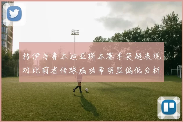 格伊与鲁本迪亚斯本赛季英超表现对比前者传球成功率明显偏低分析