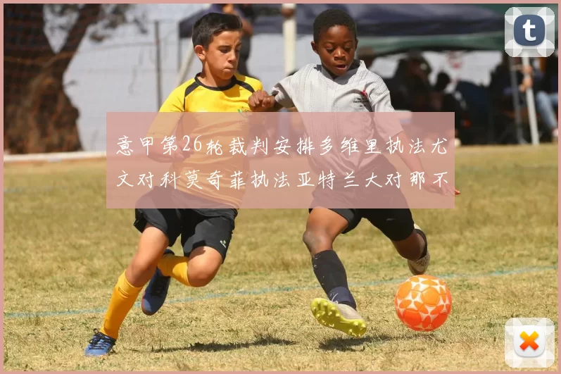 意甲第26轮裁判安排多维里执法尤文对科莫奇菲执法亚特兰大对那不勒斯
