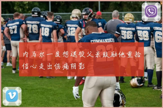 内马尔一度想退役父亲鼓励他重拾信心走出伤痛阴影