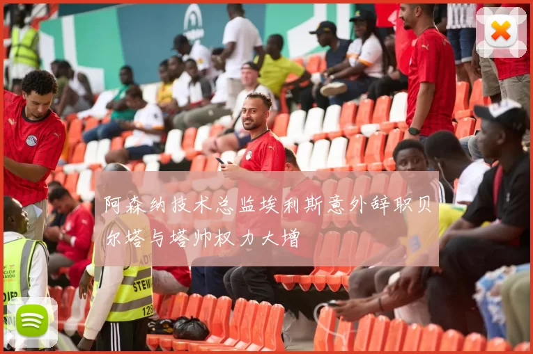 阿森纳技术总监埃利斯意外辞职贝尔塔与塔帅权力大增