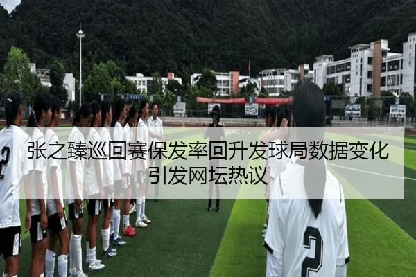 张之臻巡回赛保发率回升发球局数据变化引发网坛热议